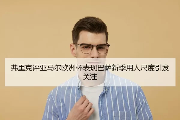 弗里克评亚马尔欧洲杯表现巴萨新季用人尺度引发关注