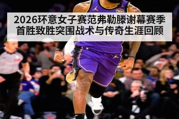 2026环意女子赛范弗勒滕谢幕赛季首胜致胜突围战术与传奇生涯回顾