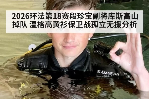 2026环法第18赛段珍宝副将库斯高山掉队 温格高黄衫保卫战孤立无援分析
