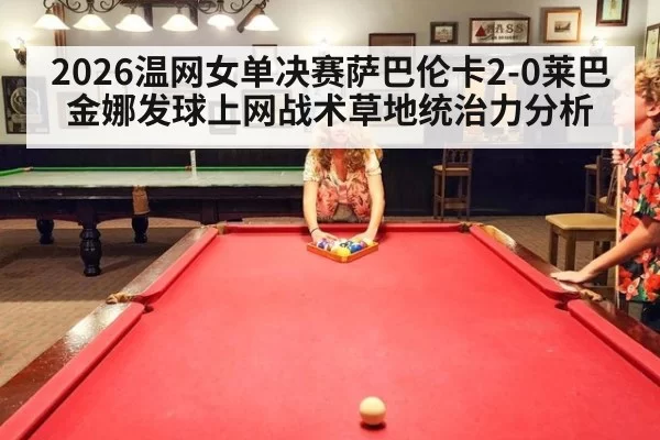 2026温网女单决赛萨巴伦卡2-0莱巴金娜发球上网战术草地统治力分析