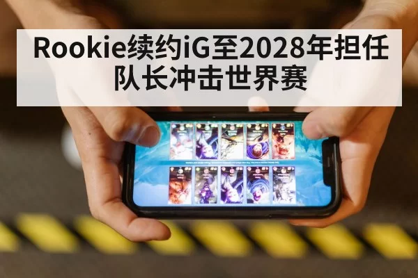 Rookie续约iG至2028年担任队长冲击世界赛