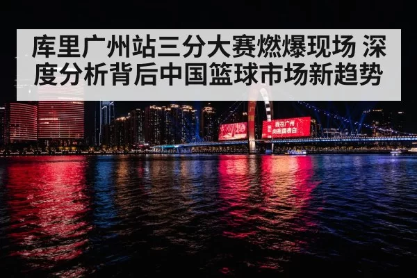 库里广州站三分大赛燃爆现场 深度分析背后中国篮球市场新趋势