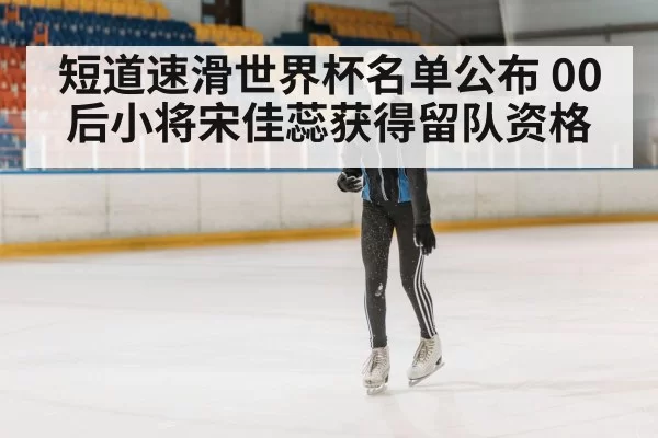 短道速滑世界杯名单公布 00后小将宋佳蕊获得留队资格