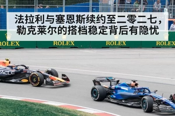 法拉利与塞恩斯续约至二零二七，勒克莱尔的搭档稳定背后有隐忧
