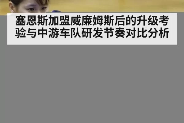 塞恩斯加盟威廉姆斯后的升级考验与中游车队研发节奏对比分析